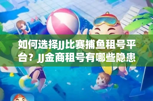 如何选择JJ比赛捕鱼租号平台？JJ金商租号有哪些隐患？