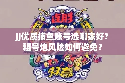 JJ优质捕鱼账号选哪家好？租号炮风险如何避免？