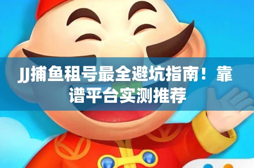 JJ捕鱼租号最全避坑指南！靠谱平台实测推荐