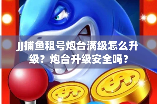 JJ捕鱼租号炮台满级怎么升级？炮台升级安全吗？