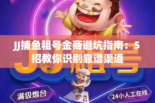 JJ捕鱼租号金商避坑指南：5招教你识别靠谱渠道