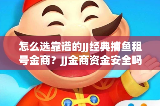 怎么选靠谱的JJ经典捕鱼租号金商？JJ金商资金安全吗