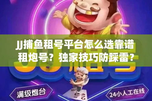 JJ捕鱼租号平台怎么选靠谱租炮号？独家技巧防踩雷？