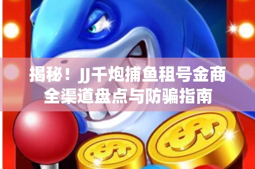 揭秘！JJ千炮捕鱼租号金商全渠道盘点与防骗指南