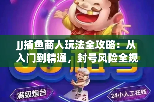 JJ捕鱼商人玩法全攻略：从入门到精通，封号风险全规避