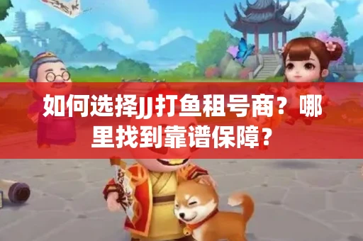 如何选择JJ打鱼租号商？哪里找到靠谱保障？