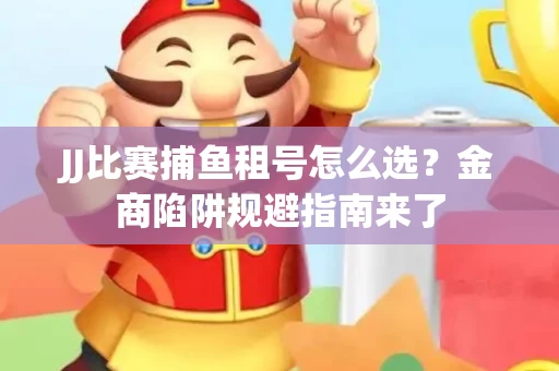 JJ比赛捕鱼租号怎么选？金商陷阱规避指南来了
