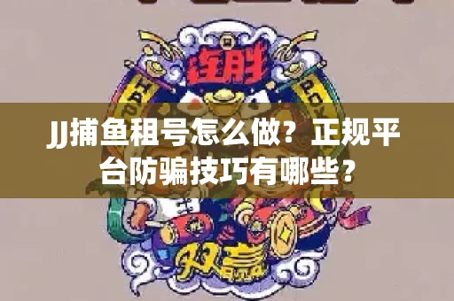 JJ捕鱼租号怎么做？正规平台防骗技巧有哪些？
