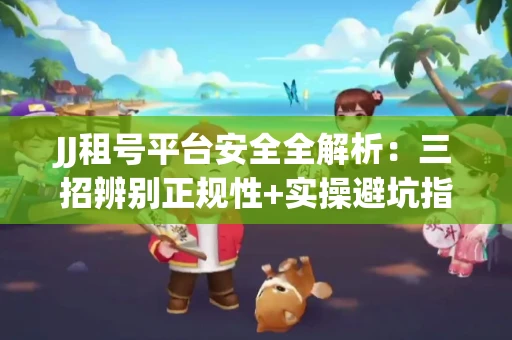 JJ租号平台安全全解析：三招辨别正规性+实操避坑指南