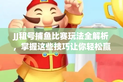 JJ租号捕鱼比赛玩法全解析，掌握这些技巧让你轻松赢大奖