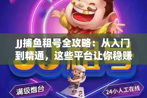 JJ捕鱼租号全攻略：从入门到精通，这些平台让你稳赚不亏