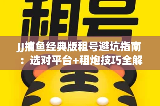JJ捕鱼经典版租号避坑指南：选对平台+租炮技巧全解析